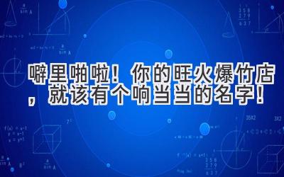 噼里啪啦!你的旺火爆竹店,就该有个响当当的名字!