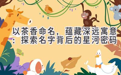 以茶香命名,蕴藏深远寓意:探索名字背后的星河密码
