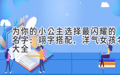 为你的小公主选择最闪耀的名字:翊字搭配,洋气女孩名大全