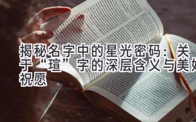  揭秘名字中的星光密码：关于“瑄”字的深层含义与美好祝愿 