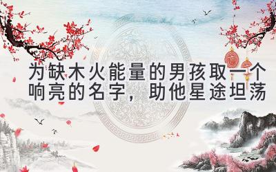 为缺木火能量的男孩取一个响亮的名字，助他星途坦荡