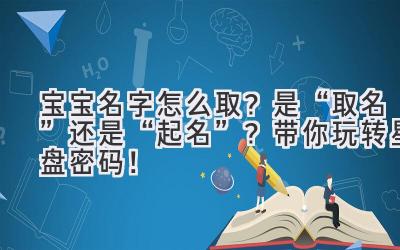 宝宝名字怎么取?是“取名”还是“起名”?带你玩转星盘密码!