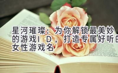 星河璀璨:为你解锁最美妙的游戏ID,打造专属好听的女性游戏名