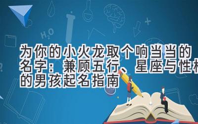 为你的小火龙取个响当当的名字:兼顾五行、星座与性格的男孩起名指南
