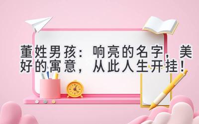 董姓男孩:响亮的名字,美好的寓意,从此人生开挂!