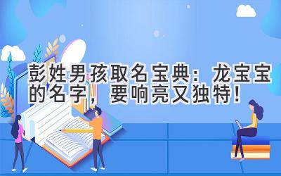 彭姓男孩取名宝典:龙宝宝的名字,要响亮又独特!