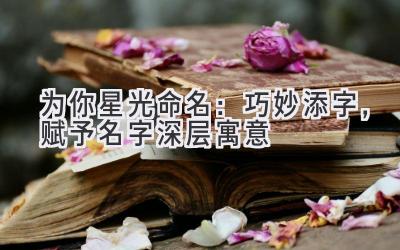 为你星光命名:巧妙添字,赋予名字深层寓意