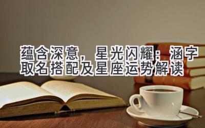 蕴含深意,星光闪耀:涵字取名搭配及星座运势解读