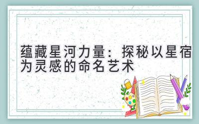 蕴藏星河力量:探秘以星宿为灵感的命名艺术