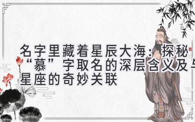   名字里藏着星辰大海：探秘“慕”字取名的深层含义及与星座的奇妙关联 