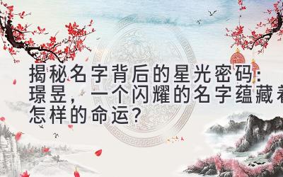  揭秘名字背后的星光密码：璟昱，一个闪耀的名字蕴藏着怎样的命运？ 