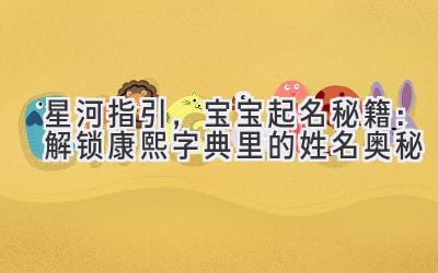 星河指引,宝宝起名秘籍:解锁康熙字典里的姓名奥秘