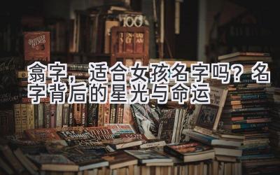 翕字,适合女孩名字吗?名字背后的星光与命运