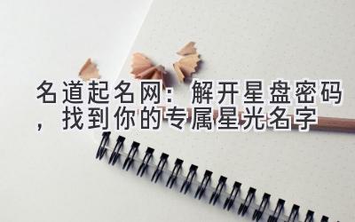  名道起名网：解开星盘密码，找到你的专属星光名字 