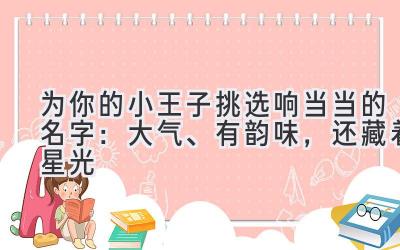   为你的小王子挑选响当当的名字：大气、有韵味，还藏着星光 