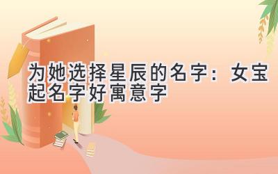  为她选择星辰的名字：女宝起名字好寓意字 