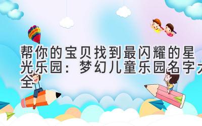  帮你的宝贝找到最闪耀的星光乐园：梦幻儿童乐园名字大全 