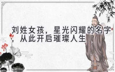刘姓女孩，星光闪耀的名字，从此开启璀璨人生