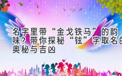 名字里带“金戈铁马”的韵味?带你探秘“铉”字取名的奥秘与吉凶