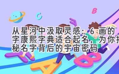 从星河中汲取灵感:6画的字康熙字典适合起名,为你揭秘名字背后的宇宙密码