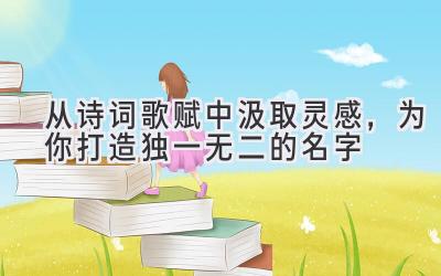 从诗词歌赋中汲取灵感,为你打造独一无二的名字