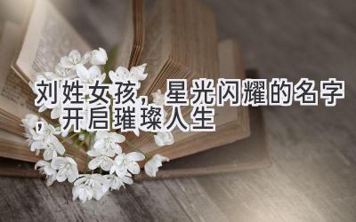 刘姓女孩,星光闪耀的名字,开启璀璨人生