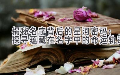 揭秘名字背后的星河密码:探寻蕴藏在名字中的命运轨迹