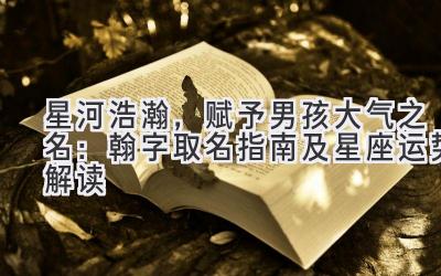 星河浩瀚,赋予男孩大气之名:翰字取名指南及星座运势解读