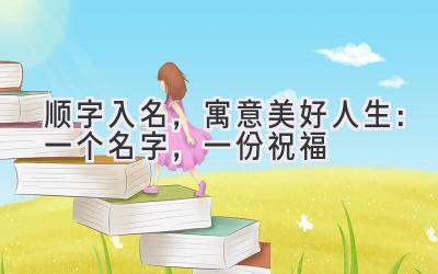 顺字入名,寓意美好人生:一个名字,一份祝福