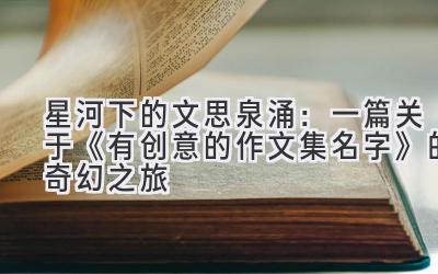 星河下的文思泉涌:一篇关于《有创意的作文集名字》的奇幻之旅