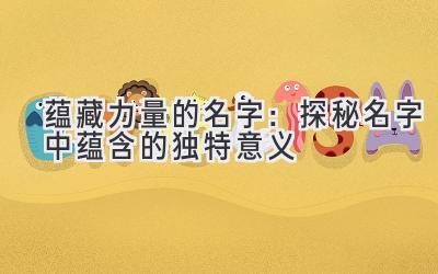 蕴藏力量的名字:探秘名字中蕴含的独特意义
