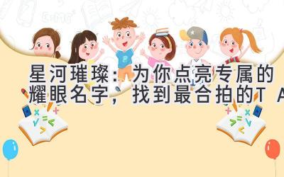 星河璀璨:为你点亮专属的耀眼名字,找到最合拍的TA