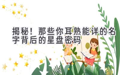  揭秘！那些你耳熟能详的名字背后的星盘密码 
