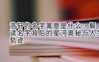  浩轩的名字寓意是什么：解读名字背后的星河奥秘与人生轨迹 