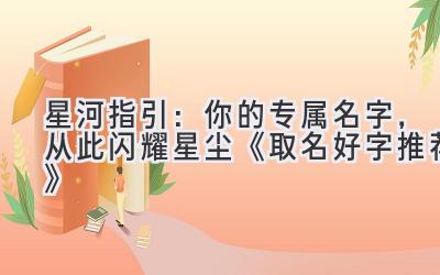 星河指引:你的专属名字,从此闪耀星尘 《取名好字推荐》
