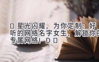 ✨星光闪耀,为你定制:好听的网络名字女生,解锁你的专属网络ID✨