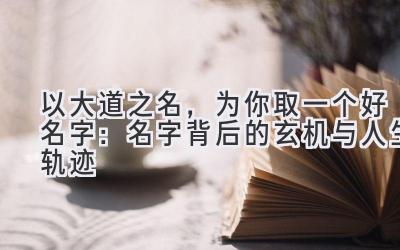 以大道之名,为你取一个好名字:名字背后的玄机与人生轨迹