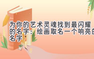 为你的艺术灵魂找到最闪耀的名字:绘画取名一个响亮的名字