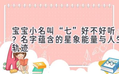 宝宝小名叫“七”好不好听?名字蕴含的星象能量与人生轨迹