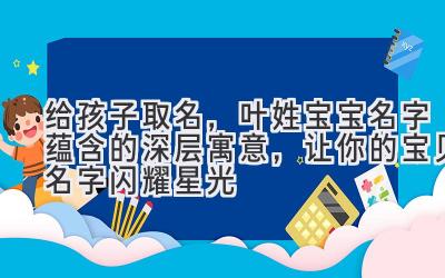   给孩子取名，叶姓宝宝名字蕴含的深层寓意，让你的宝贝名字闪耀星光 
