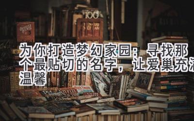为你打造梦幻家园:寻找那个最贴切的名字,让爱巢充满温馨