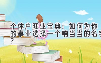 个体户旺业宝典:如何为你的事业选择一个响当当的名字?