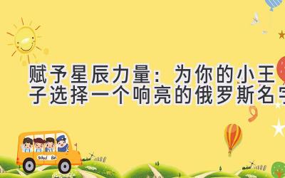 赋予星辰力量:为你的小王子选择一个响亮的俄罗斯名字