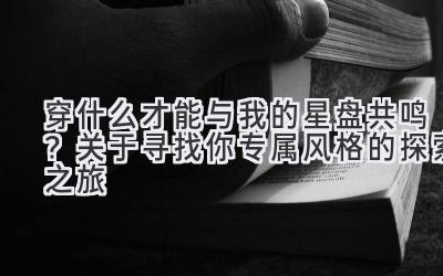 穿什么才能与我的星盘共鸣?关于寻找你专属风格的探索之旅