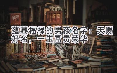 蕴藏福禄的男孩名字:天赐好名,一生富贵荣华