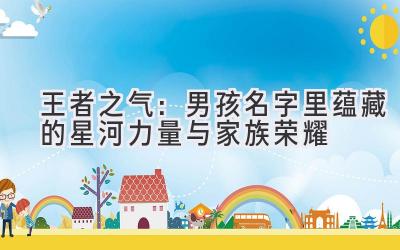 王者之气:男孩名字里蕴藏的星河力量与家族荣耀