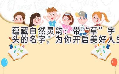 蕴藏自然灵韵:带“草”字头的名字,为你开启美好人生