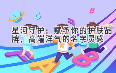 星河守护:赋予你的护肤品牌,高端洋气的名字灵感