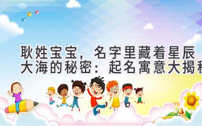 耿姓宝宝,名字里藏着星辰大海的秘密:起名寓意大揭秘