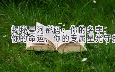   揭秘星河密码：你的名字，你的命运，你的专属星光守护 